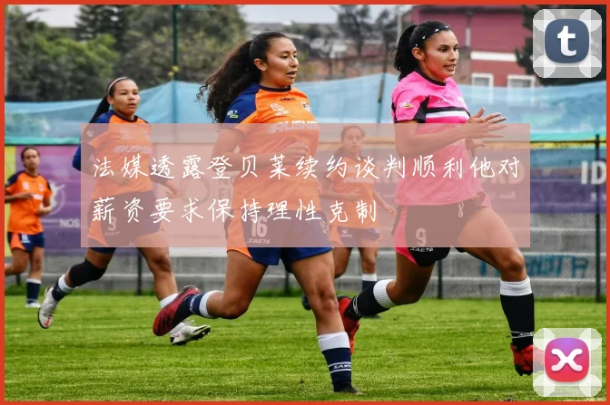 法媒透露登贝莱续约谈判顺利他对薪资要求保持理性克制
