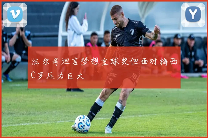 法尔考坦言梦想金球奖但面对梅西C罗压力巨大