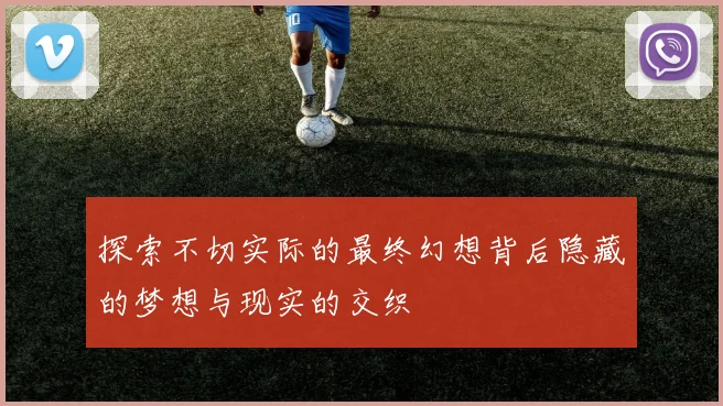 探索不切实际的最终幻想背后隐藏的梦想与现实的交织
