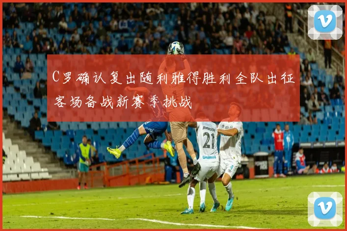 C罗确认复出随利雅得胜利全队出征客场备战新赛季挑战