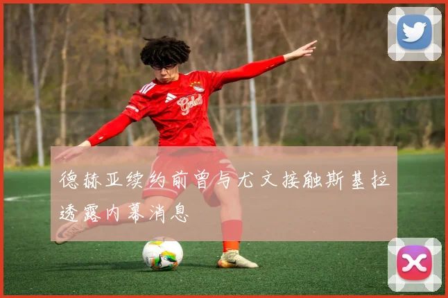 德赫亚续约前曾与尤文接触斯基拉透露内幕消息