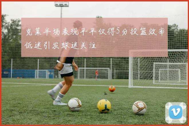 克莱半场表现平平仅得5分投篮效率低迷引发球迷关注