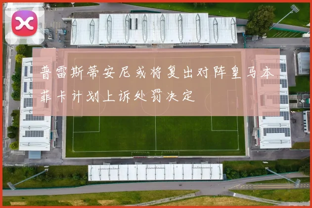 普雷斯蒂安尼或将复出对阵皇马本菲卡计划上诉处罚决定