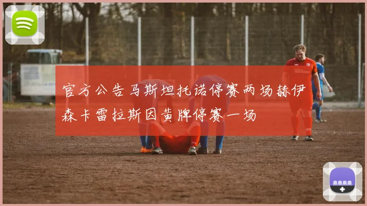 官方公告马斯坦托诺停赛两场赫伊森卡雷拉斯因黄牌停赛一场