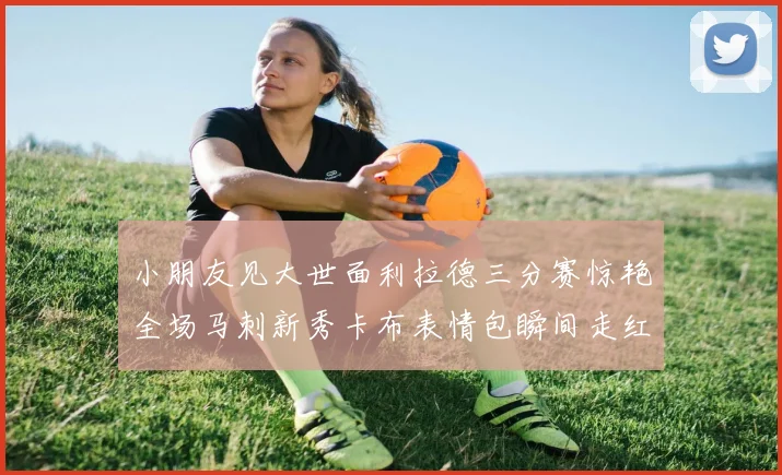 小朋友见大世面利拉德三分赛惊艳全场马刺新秀卡布表情包瞬间走红