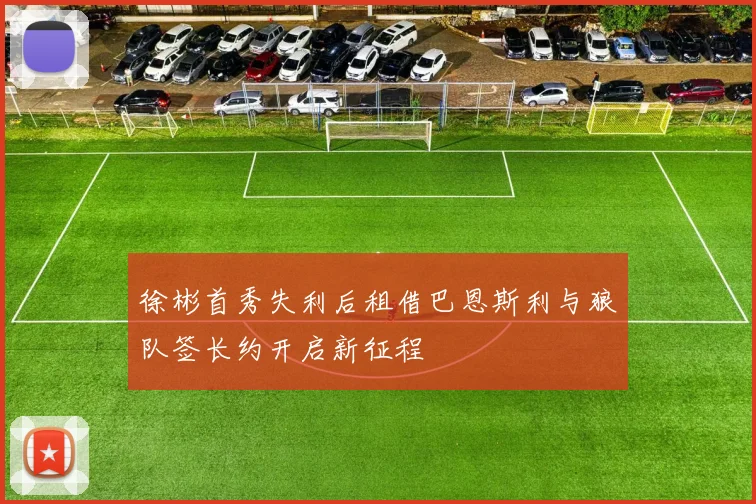 徐彬首秀失利后租借巴恩斯利与狼队签长约开启新征程