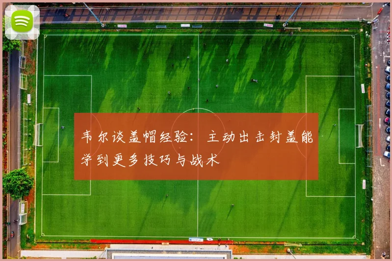 韦尔谈盖帽经验：主动出击封盖能学到更多技巧与战术