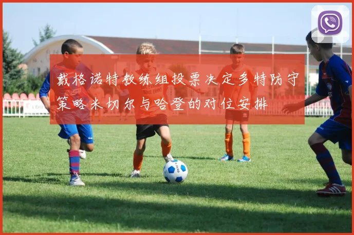 戴格诺特教练组投票决定多特防守策略米切尔与哈登的对位安排