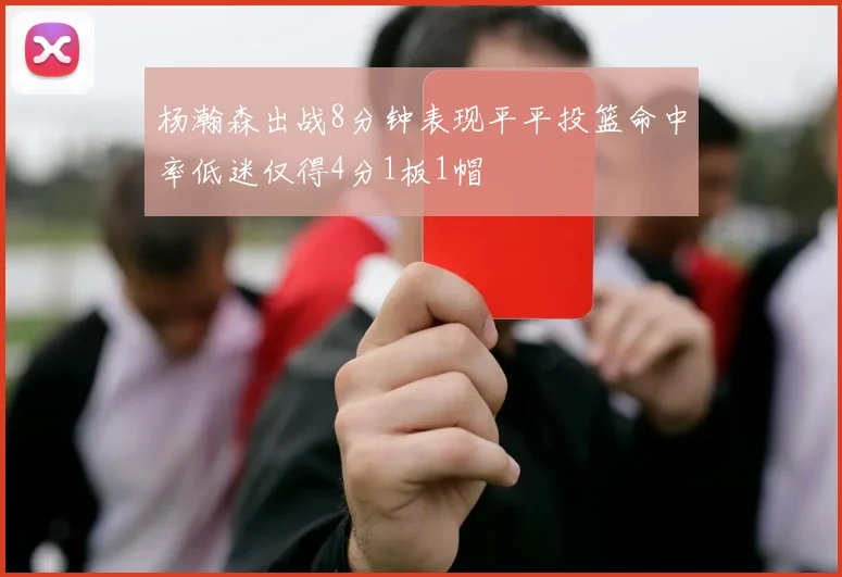 杨瀚森出战8分钟表现平平投篮命中率低迷仅得4分1板1帽