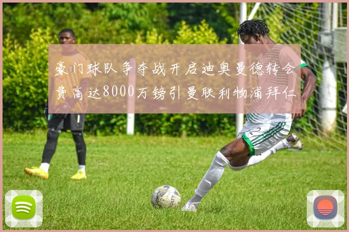 豪门球队争夺战开启迪奥曼德转会费高达8000万镑引曼联利物浦拜仁关注