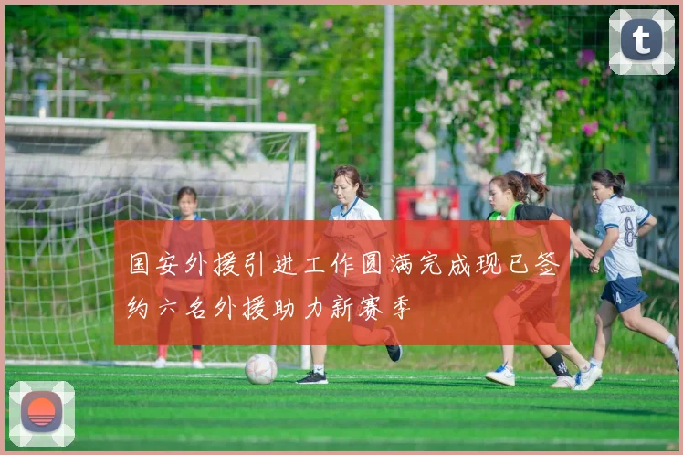 国安外援引进工作圆满完成现已签约六名外援助力新赛季