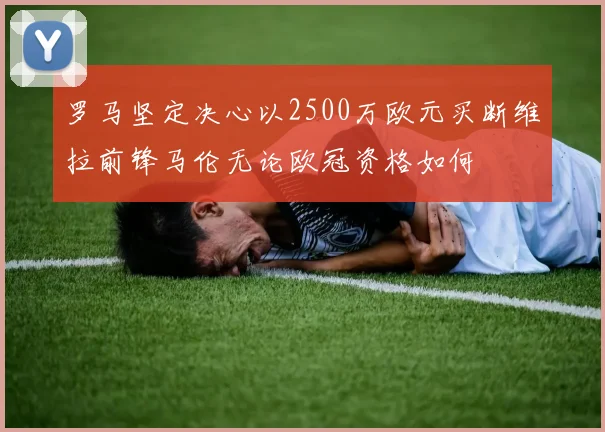 罗马坚定决心以2500万欧元买断维拉前锋马伦无论欧冠资格如何