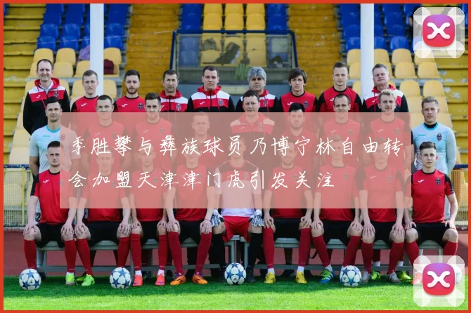 季胜攀与彝族球员乃博宁林自由转会加盟天津津门虎引发关注