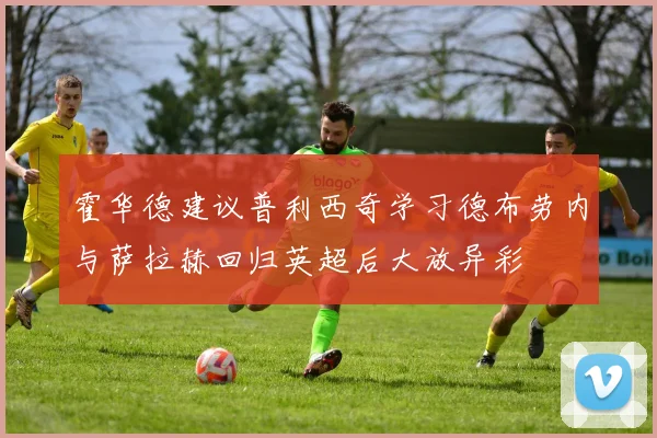 霍华德建议普利西奇学习德布劳内与萨拉赫回归英超后大放异彩